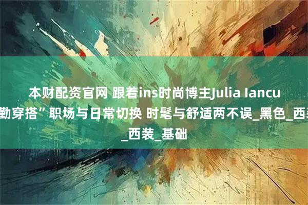 本财配资官网 跟着ins时尚博主Julia Iancu 学“通勤穿搭”职场与日常切换 时髦与舒适两不误_黑色_西装_基础