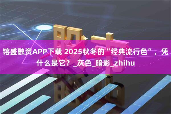 镕盛融资APP下载 2025秋冬的“经典流行色”，凭什么是它？_灰色_暗影_zhihu