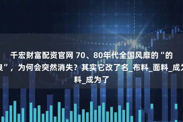 千宏财富配资官网 70、80年代全国风靡的“的确良”，为何会突然消失？其实它改了名_布料_面料_成为了