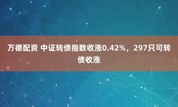 万德配资 中证转债指数收涨0.42%，297只可转债收涨