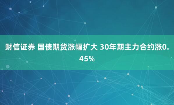 财信证券 国债期货涨幅扩大 30年期主力合约涨0.45%