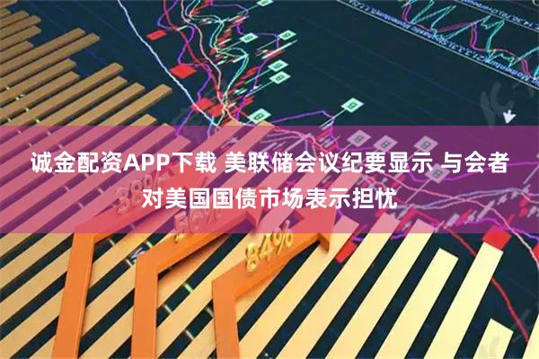 诚金配资APP下载 美联储会议纪要显示 与会者对美国国债市场表示担忧