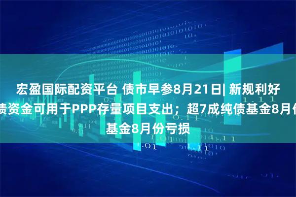 宏盈国际配资平台 债市早参8月21日| 新规利好 地方债资金可用于PPP存量项目支出；超7成纯债基金8月份亏损