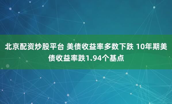 北京配资炒股平台 美债收益率多数下跌 10年期美债收益率跌1.94个基点