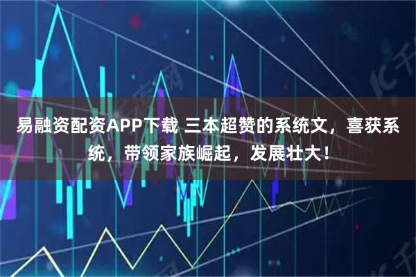 易融资配资APP下载 三本超赞的系统文，喜获系统，带领家族崛起，发展壮大！