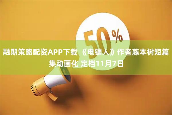 融期策略配资APP下载 《电锯人》作者藤本树短篇集动画化 定档11月7日