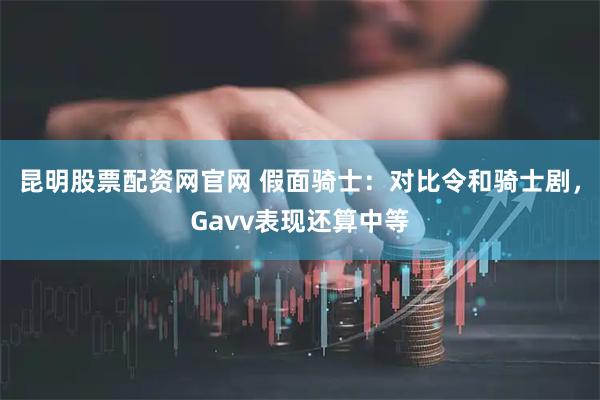 昆明股票配资网官网 假面骑士：对比令和骑士剧，Gavv表现还算中等