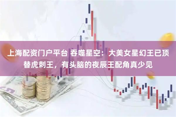 上海配资门户平台 吞噬星空：大美女星幻王已顶替虎刺王，有头脑的夜辰王配角真少见