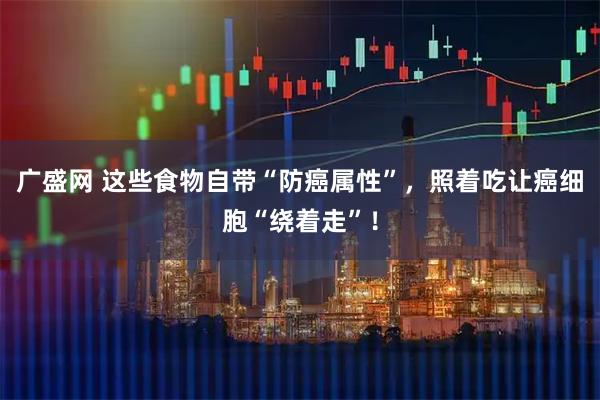 广盛网 这些食物自带“防癌属性”，照着吃让癌细胞“绕着走”！