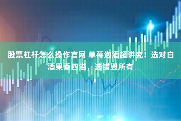 股票杠杆怎么操作官网 草莓泡酒超讲究！选对白酒果香四溢，选错毁所有