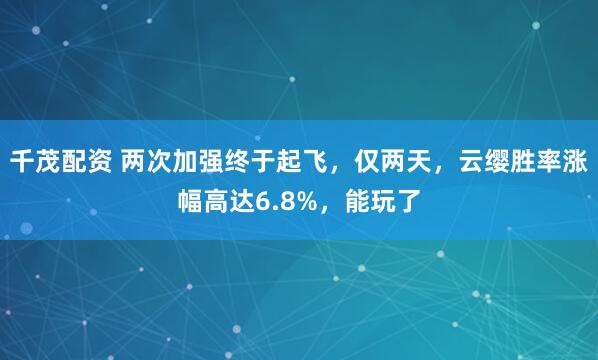 千茂配资 两次加强终于起飞，仅两天，云缨胜率涨幅高达6.8%，能玩了