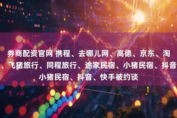 券商配资官网 携程、去哪儿网、高德、京东、淘宝闪购、美团、飞猪旅行、同程旅行、途家民宿、小猪民宿、抖音、快手被约谈