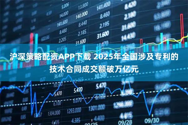 沪深策略配资APP下载 2025年全国涉及专利的技术合同成交额破万亿元