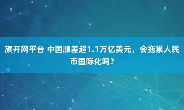 旗开网平台 中国顺差超1.1万亿美元，会拖累人民币国际化吗？